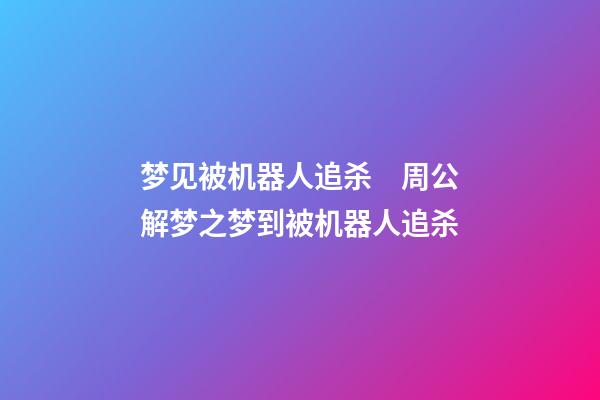 梦见被机器人追杀　周公解梦之梦到被机器人追杀